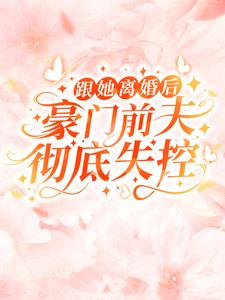 跟她离婚后，豪门前夫彻底失控By{author}