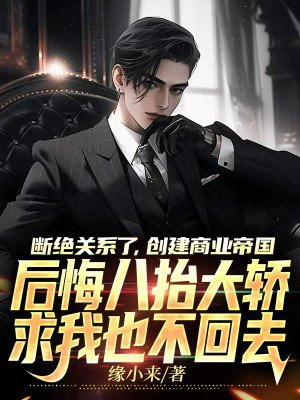 断绝关系了，创建商业帝国，后悔八抬大轿求我也不回去 By{author}