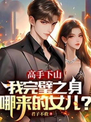 高手下山，我完璧之身哪来的女儿？ By{author}