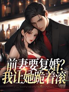 前妻要复婚？我让她跪着滚全文