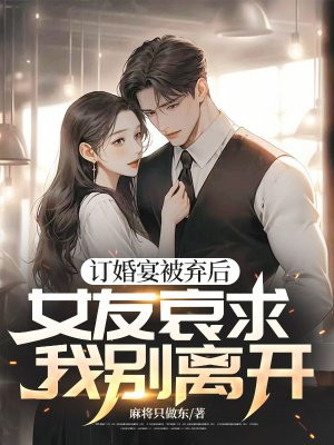 订婚宴被弃后，女友哀求我别离开By{author}